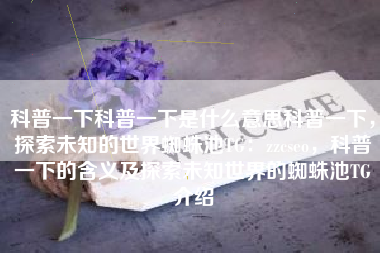 科普一下科普一下是什么意思科普一下，探索未知的世界蜘蛛池TG：zzcseo，科普一下的含义及探索未知世界的蜘蛛池TG介绍
