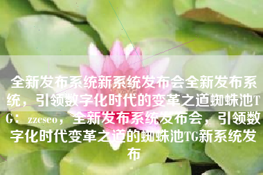全新发布系统新系统发布会全新发布系统，引领数字化时代的变革之道蜘蛛池TG：zzcseo，全新发布系统发布会，引领数字化时代变革之道的蜘蛛池TG新系统发布