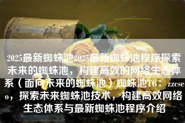 2025最新蜘蛛池2025最新蜘蛛池程序探索未来的蜘蛛池，构建高效的网络生态体系（面向未来的蜘蛛池）蜘蛛池TG：zzcseo，探索未来蜘蛛池技术，构建高效网络生态体系与最新蜘蛛池程序介绍