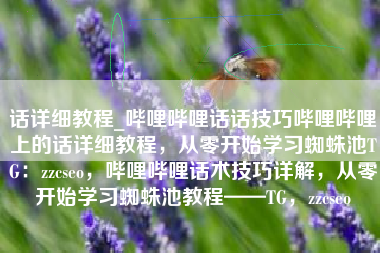 话详细教程_哔哩哔哩话话技巧哔哩哔哩上的话详细教程，从零开始学习蜘蛛池TG：zzcseo，哔哩哔哩话术技巧详解，从零开始学习蜘蛛池教程——TG，zzcseo