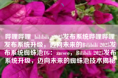 哔哩哔哩_bilibili_2025发布系统哔哩哔哩发布系统升级，迈向未来的Bilibili 2025发布系统蜘蛛池TG：zzcseo，Bilibili 2025发布系统升级，迈向未来的蜘蛛池技术揭秘
