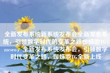 全新发布系统新系统发布会全新发布系统，引领数字时代的变革之路蜘蛛池TG：zzcseo，全新发布系统发布会，引领数字时代变革之路，蜘蛛池TG全新上线