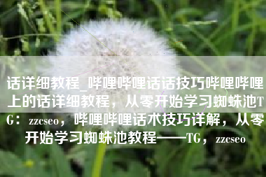 话详细教程_哔哩哔哩话话技巧哔哩哔哩上的话详细教程，从零开始学习蜘蛛池TG：zzcseo，哔哩哔哩话术技巧详解，从零开始学习蜘蛛池教程——TG，zzcseo