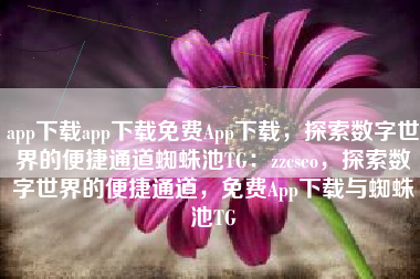 app下载app下载免费App下载，探索数字世界的便捷通道蜘蛛池TG：zzcseo，探索数字世界的便捷通道，免费App下载与蜘蛛池TG