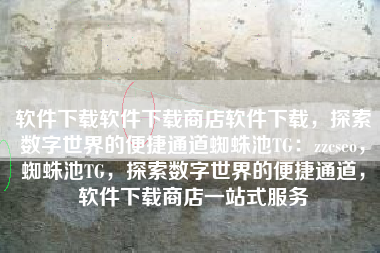 软件下载软件下载商店软件下载，探索数字世界的便捷通道蜘蛛池TG：zzcseo，蜘蛛池TG，探索数字世界的便捷通道，软件下载商店一站式服务