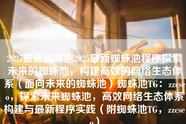 2025最新蜘蛛池2025最新蜘蛛池程序探索未来的蜘蛛池，构建高效的网络生态体系（面向未来的蜘蛛池）蜘蛛池TG：zzcseo，探索未来蜘蛛池，高效网络生态体系构建与最新程序实践（附蜘蛛池TG，zzcseo）