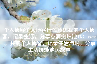 个人博客个人博客什么意思我的个人博客，记录生活，分享点滴蜘蛛池TG：zzcseo，我的个人博客，记录生活点滴，分享生活蜘蛛池TG故事