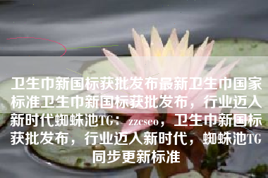 卫生巾新国标获批发布最新卫生巾国家标准卫生巾新国标获批发布，行业迈入新时代蜘蛛池TG：zzcseo，卫生巾新国标获批发布，行业迈入新时代，蜘蛛池TG同步更新标准