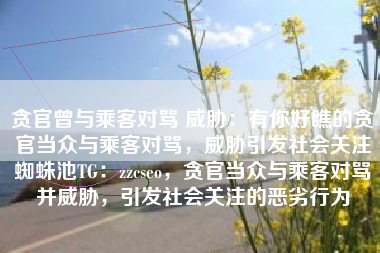 贪官曾与乘客对骂 威胁：有你好瞧的贪官当众与乘客对骂，威胁引发社会关注蜘蛛池TG：zzcseo，贪官当众与乘客对骂并威胁，引发社会关注的恶劣行为