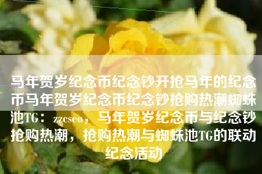 马年贺岁纪念币纪念钞开抢马年的纪念币马年贺岁纪念币纪念钞抢购热潮蜘蛛池TG：zzcseo，马年贺岁纪念币与纪念钞抢购热潮，抢购热潮与蜘蛛池TG的联动纪念活动