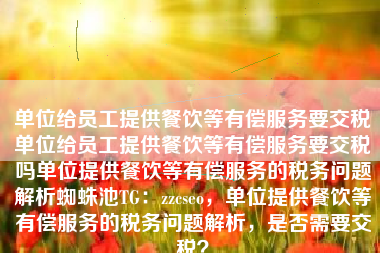 单位给员工提供餐饮等有偿服务要交税单位给员工提供餐饮等有偿服务要交税吗单位提供餐饮等有偿服务的税务问题解析蜘蛛池TG：zzcseo，单位提供餐饮等有偿服务的税务问题解析，是否需要交税？