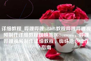 详细教程_哔哩哔哩bilibili教程哔哩哔哩视频制作详细教程蜘蛛池TG：zzcseo，哔哩哔哩视频制作详细教程，蜘蛛池TG操作指南