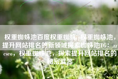 权重蜘蛛池百度权重蜘蛛ip权重蜘蛛池，提升网站排名的新领域探索蜘蛛池TG：zzcseo，权重蜘蛛池，探索提升网站排名的秘密武器