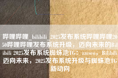 哔哩哔哩_bilibili_2025发布系统哔哩哔哩2050哔哩哔哩发布系统升级，迈向未来的Bilibili 2025发布系统蜘蛛池TG：zzcseo，Bilibili迈向未来，2025发布系统升级与蜘蛛池TG新动向