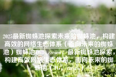2025最新蜘蛛池探索未来的蜘蛛池，构建高效的网络生态体系（面向未来的蜘蛛池）蜘蛛池TG：zzcseo，最新蜘蛛池探索，构建高效网络生态体系，面向未来的蜘蛛池（TG，zzcseo）