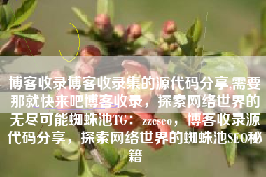 博客收录博客收录集的源代码分享,需要那就快来吧博客收录，探索网络世界的无尽可能蜘蛛池TG：zzcseo，博客收录源代码分享，探索网络世界的蜘蛛池SEO秘籍