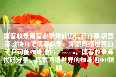 博客收录博客收录集的源代码分享,需要那就快来吧博客收录，探索网络世界的无尽可能蜘蛛池TG：zzcseo，博客收录源代码分享，探索网络世界的蜘蛛池SEO秘籍