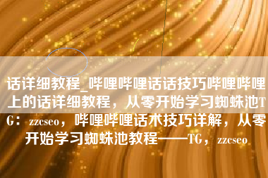 话详细教程_哔哩哔哩话话技巧哔哩哔哩上的话详细教程，从零开始学习蜘蛛池TG：zzcseo，哔哩哔哩话术技巧详解，从零开始学习蜘蛛池教程——TG，zzcseo