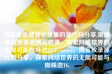 博客收录博客收录集的源代码分享,需要那就快来吧博客收录，探索网络世界的无限可能蜘蛛池TG：zzcseo，博客收录源代码分享，探索网络世界的无限可能与蜘蛛池TG