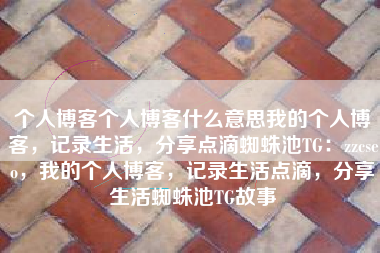 个人博客个人博客什么意思我的个人博客，记录生活，分享点滴蜘蛛池TG：zzcseo，我的个人博客，记录生活点滴，分享生活蜘蛛池TG故事