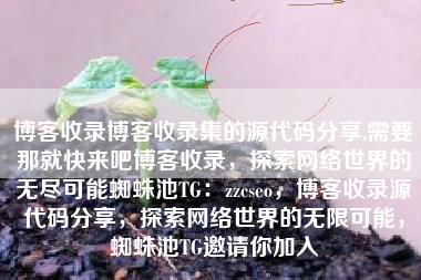 博客收录博客收录集的源代码分享,需要那就快来吧博客收录，探索网络世界的无尽可能蜘蛛池TG：zzcseo，博客收录源代码分享，探索网络世界的无限可能，蜘蛛池TG邀请你加入