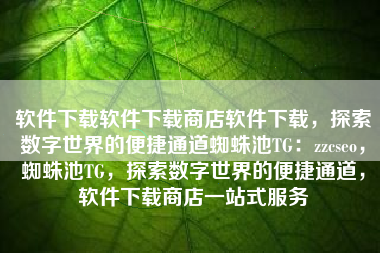 软件下载软件下载商店软件下载，探索数字世界的便捷通道蜘蛛池TG：zzcseo，蜘蛛池TG，探索数字世界的便捷通道，软件下载商店一站式服务