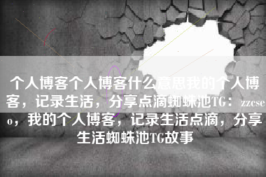 个人博客个人博客什么意思我的个人博客，记录生活，分享点滴蜘蛛池TG：zzcseo，我的个人博客，记录生活点滴，分享生活蜘蛛池TG故事