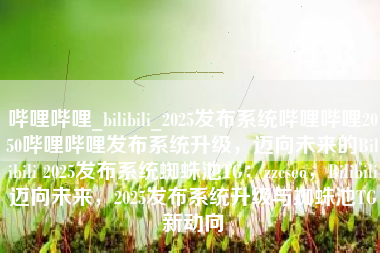 哔哩哔哩_bilibili_2025发布系统哔哩哔哩2050哔哩哔哩发布系统升级，迈向未来的Bilibili 2025发布系统蜘蛛池TG：zzcseo，Bilibili迈向未来，2025发布系统升级与蜘蛛池TG新动向