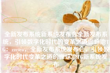 全新发布系统新系统发布会全新发布系统，引领数字化时代的变革之道蜘蛛池TG：zzcseo，全新发布系统发布会，引领数字化时代变革之道的蜘蛛池TG新系统发布