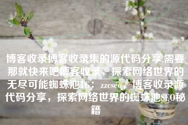 博客收录博客收录集的源代码分享,需要那就快来吧博客收录，探索网络世界的无尽可能蜘蛛池TG：zzcseo，博客收录源代码分享，探索网络世界的蜘蛛池SEO秘籍