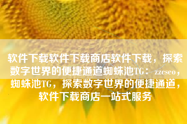软件下载软件下载商店软件下载，探索数字世界的便捷通道蜘蛛池TG：zzcseo，蜘蛛池TG，探索数字世界的便捷通道，软件下载商店一站式服务
