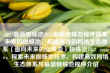 2025最新蜘蛛池2025最新蜘蛛池程序探索未来的蜘蛛池，构建高效的网络生态体系（面向未来的蜘蛛池）蜘蛛池TG：zzcseo，探索未来蜘蛛池技术，构建高效网络生态体系与最新蜘蛛池程序介绍