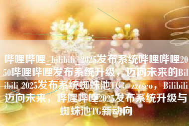 哔哩哔哩_bilibili_2025发布系统哔哩哔哩2050哔哩哔哩发布系统升级，迈向未来的Bilibili 2025发布系统蜘蛛池TG：zzcseo，Bilibili迈向未来，哔哩哔哩2025发布系统升级与蜘蛛池TG新动向