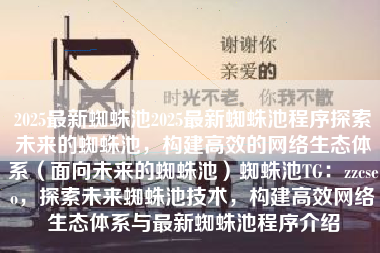 2025最新蜘蛛池2025最新蜘蛛池程序探索未来的蜘蛛池，构建高效的网络生态体系（面向未来的蜘蛛池）蜘蛛池TG：zzcseo，探索未来蜘蛛池技术，构建高效网络生态体系与最新蜘蛛池程序介绍