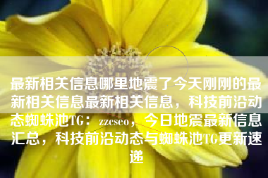 最新相关信息哪里地震了今天刚刚的最新相关信息最新相关信息，科技前沿动态蜘蛛池TG：zzcseo，今日地震最新信息汇总，科技前沿动态与蜘蛛池TG更新速递