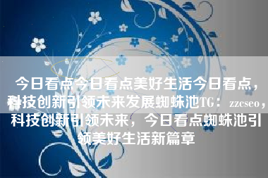 今日看点今日看点美好生活今日看点，科技创新引领未来发展蜘蛛池TG：zzcseo，科技创新引领未来，今日看点蜘蛛池引领美好生活新篇章