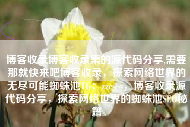 博客收录博客收录集的源代码分享,需要那就快来吧博客收录，探索网络世界的无尽可能蜘蛛池TG：zzcseo，博客收录源代码分享，探索网络世界的蜘蛛池SEO秘籍