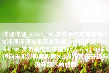 哔哩哔哩_bilibili_2025发布系统哔哩哔哩2050哔哩哔哩发布系统升级，迈向未来的Bilibili 2025发布系统蜘蛛池TG：zzcseo，Bilibili迈向未来，哔哩哔哩2025发布系统升级与蜘蛛池TG新动向