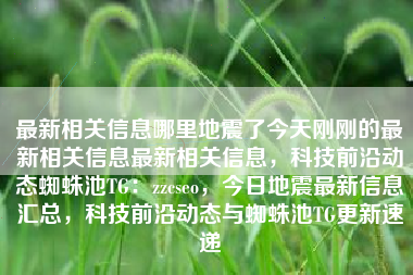 最新相关信息哪里地震了今天刚刚的最新相关信息最新相关信息，科技前沿动态蜘蛛池TG：zzcseo，今日地震最新信息汇总，科技前沿动态与蜘蛛池TG更新速递