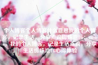 个人博客个人博客什么意思我的个人博客，记录生活，分享点滴蜘蛛池TG：zzcseo，我的个人博客，记录生活点滴，分享生活蜘蛛池TG心得体验