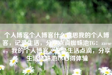 个人博客个人博客什么意思我的个人博客，记录生活，分享点滴蜘蛛池TG：zzcseo，我的个人博客，记录生活点滴，分享生活蜘蛛池TG心得体验