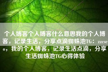 个人博客个人博客什么意思我的个人博客，记录生活，分享点滴蜘蛛池TG：zzcseo，我的个人博客，记录生活点滴，分享生活蜘蛛池TG心得体验