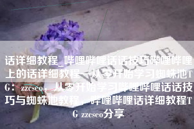 话详细教程_哔哩哔哩话话技巧哔哩哔哩上的话详细教程—从零开始学习蜘蛛池TG：zzcseo，从零开始学习哔哩哔哩话话技巧与蜘蛛池教程，哔哩哔哩话详细教程TG zzcseo分享
