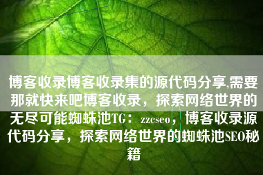 博客收录博客收录集的源代码分享,需要那就快来吧博客收录，探索网络世界的无尽可能蜘蛛池TG：zzcseo，博客收录源代码分享，探索网络世界的蜘蛛池SEO秘籍