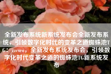 全新发布系统新系统发布会全新发布系统，引领数字化时代的变革之道蜘蛛池TG：zzcseo，全新发布系统发布会，引领数字化时代变革之道的蜘蛛池TG新系统发布