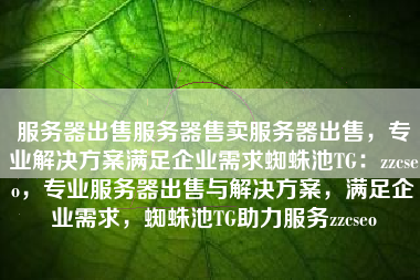 服务器出售服务器售卖服务器出售，专业解决方案满足企业需求蜘蛛池TG：zzcseo，专业服务器出售与解决方案，满足企业需求，蜘蛛池TG助力服务zzcseo