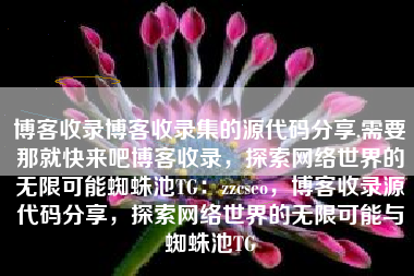 博客收录博客收录集的源代码分享,需要那就快来吧博客收录，探索网络世界的无限可能蜘蛛池TG：zzcseo，博客收录源代码分享，探索网络世界的无限可能与蜘蛛池TG