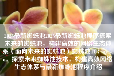 2025最新蜘蛛池2025最新蜘蛛池程序探索未来的蜘蛛池，构建高效的网络生态体系（面向未来的蜘蛛池）蜘蛛池TG：zzcseo，探索未来蜘蛛池技术，构建高效网络生态体系与最新蜘蛛池程序介绍