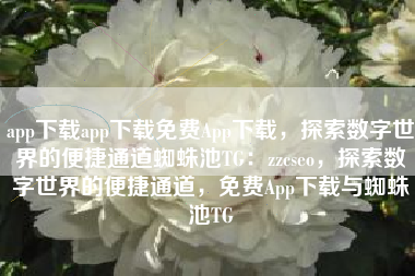 app下载app下载免费App下载，探索数字世界的便捷通道蜘蛛池TG：zzcseo，探索数字世界的便捷通道，免费App下载与蜘蛛池TG