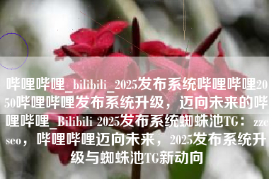哔哩哔哩_bilibili_2025发布系统哔哩哔哩2050哔哩哔哩发布系统升级，迈向未来的哔哩哔哩_Bilibili 2025发布系统蜘蛛池TG：zzcseo，哔哩哔哩迈向未来，2025发布系统升级与蜘蛛池TG新动向